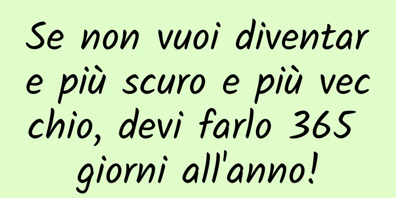 Se non vuoi diventare più scuro e più vecchio, devi farlo 365 giorni all'anno!