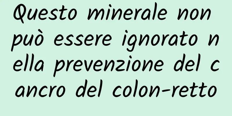Questo minerale non può essere ignorato nella prevenzione del cancro del colon-retto