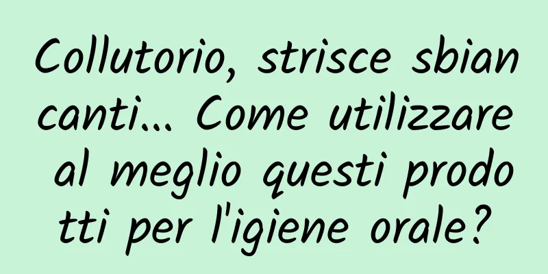 Collutorio, strisce sbiancanti... Come utilizzare al meglio questi prodotti per l'igiene orale?