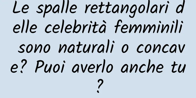 Le spalle rettangolari delle celebrità femminili sono naturali o concave? Puoi averlo anche tu?