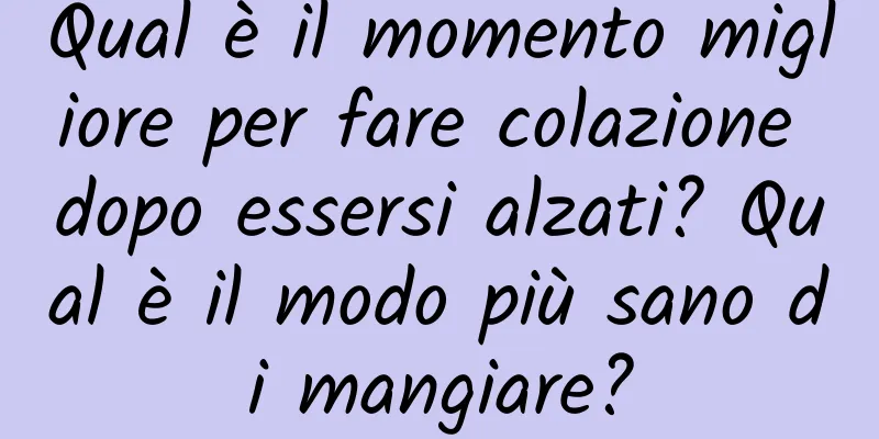 Qual è il momento migliore per fare colazione dopo essersi alzati? Qual è il modo più sano di mangiare?