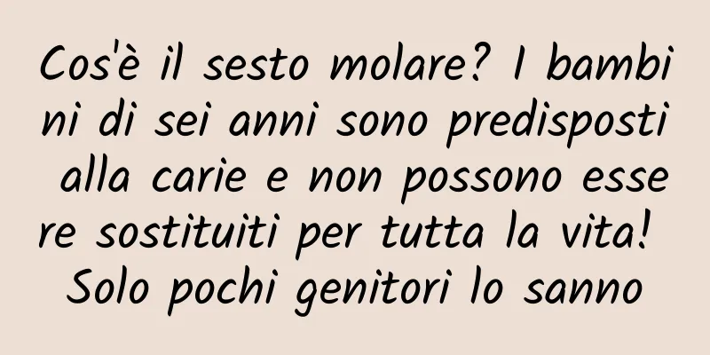 Cos'è il sesto molare? I bambini di sei anni sono predisposti alla carie e non possono essere sostituiti per tutta la vita! Solo pochi genitori lo sanno