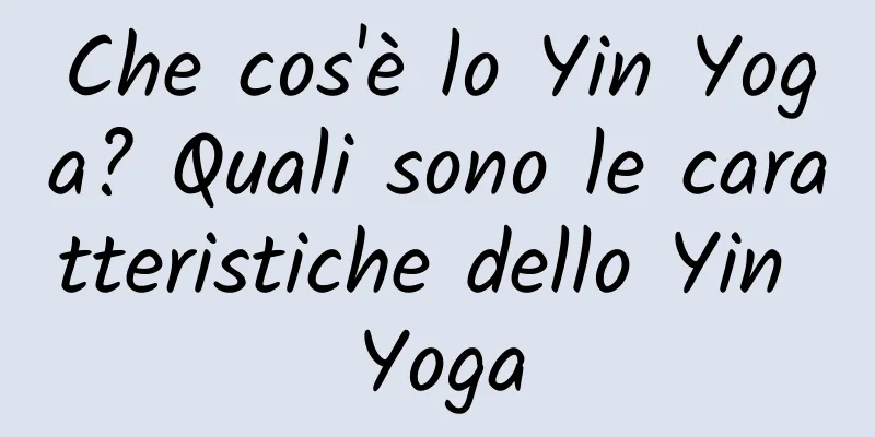 Che cos'è lo Yin Yoga? Quali sono le caratteristiche dello Yin Yoga