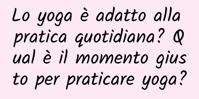 Lo yoga è adatto alla pratica quotidiana? Qual è il momento giusto per praticare yoga?