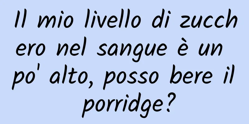 Il mio livello di zucchero nel sangue è un po' alto, posso bere il porridge?