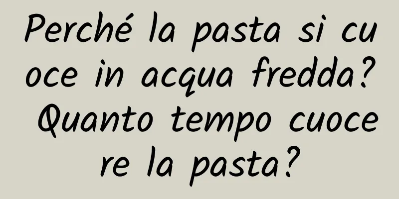 Perché la pasta si cuoce in acqua fredda? Quanto tempo cuocere la pasta?