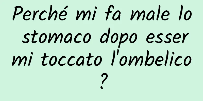 Perché mi fa male lo stomaco dopo essermi toccato l'ombelico?