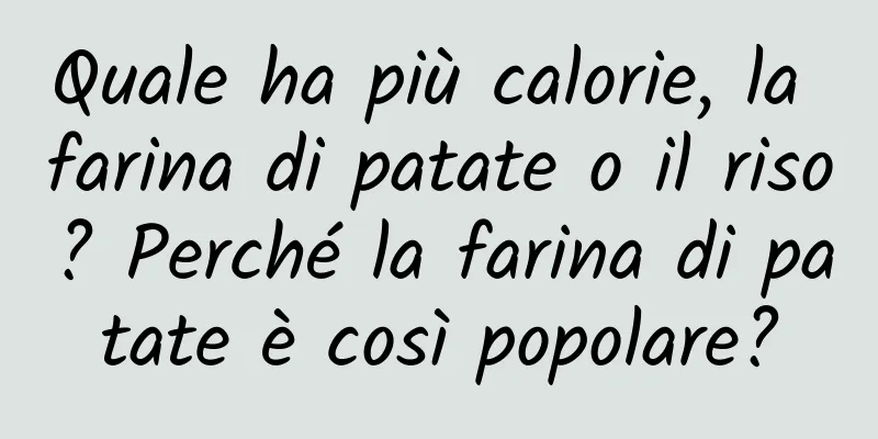 Quale ha più calorie, la farina di patate o il riso? Perché la farina di patate è così popolare?