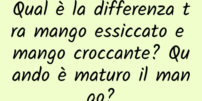Qual è la differenza tra mango essiccato e mango croccante? Quando è maturo il mango?