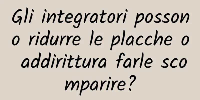 Gli integratori possono ridurre le placche o addirittura farle scomparire?
