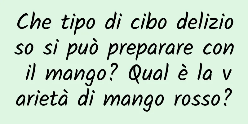 Che tipo di cibo delizioso si può preparare con il mango? Qual è la varietà di mango rosso?