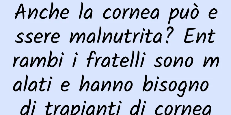 Anche la cornea può essere malnutrita? Entrambi i fratelli sono malati e hanno bisogno di trapianti di cornea
