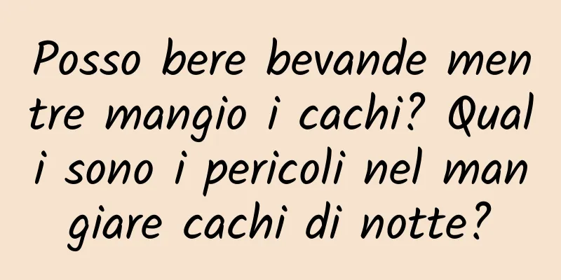 Posso bere bevande mentre mangio i cachi? Quali sono i pericoli nel mangiare cachi di notte?