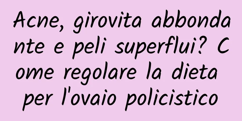 Acne, girovita abbondante e peli superflui? Come regolare la dieta per l'ovaio policistico
