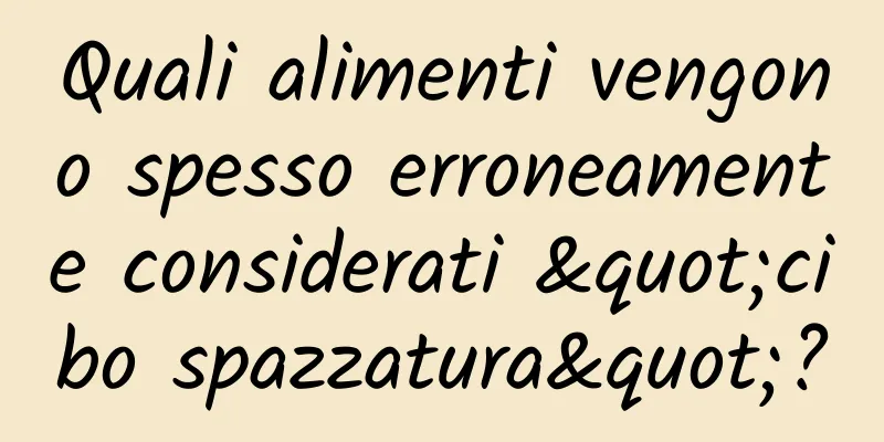 Quali alimenti vengono spesso erroneamente considerati "cibo spazzatura"?