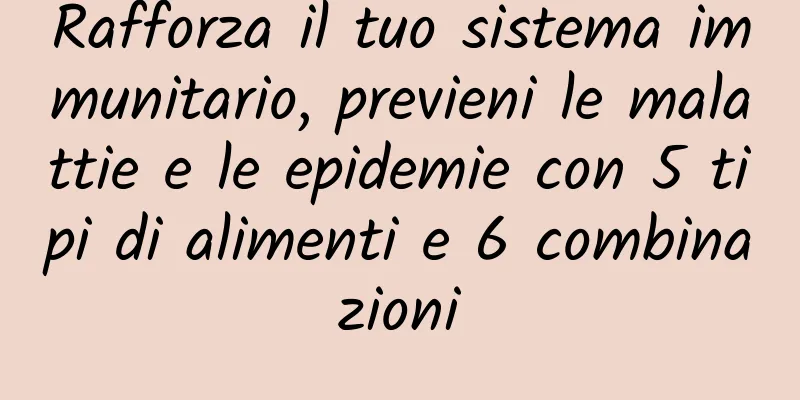 Rafforza il tuo sistema immunitario, previeni le malattie e le epidemie con 5 tipi di alimenti e 6 combinazioni