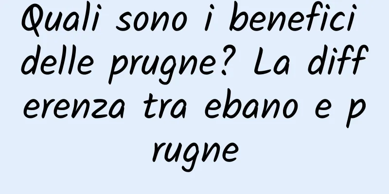 Quali sono i benefici delle prugne? La differenza tra ebano e prugne