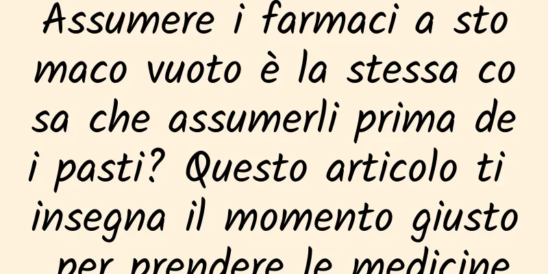 Assumere i farmaci a stomaco vuoto è la stessa cosa che assumerli prima dei pasti? Questo articolo ti insegna il momento giusto per prendere le medicine