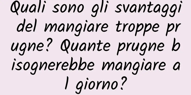 Quali sono gli svantaggi del mangiare troppe prugne? Quante prugne bisognerebbe mangiare al giorno?