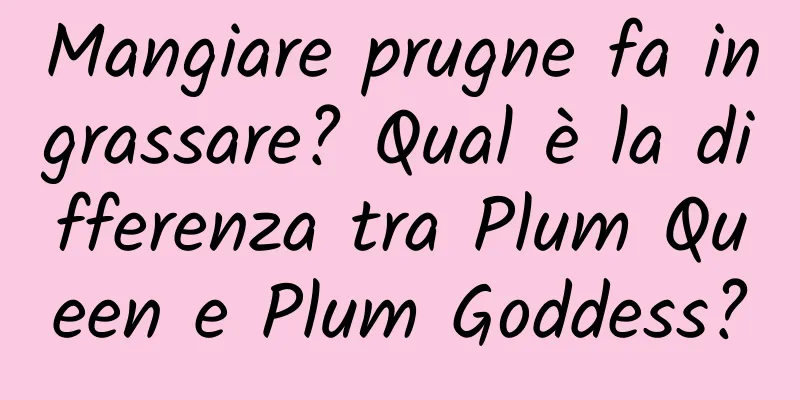 Mangiare prugne fa ingrassare? Qual è la differenza tra Plum Queen e Plum Goddess?