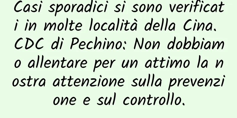 Casi sporadici si sono verificati in molte località della Cina. CDC di Pechino: Non dobbiamo allentare per un attimo la nostra attenzione sulla prevenzione e sul controllo.