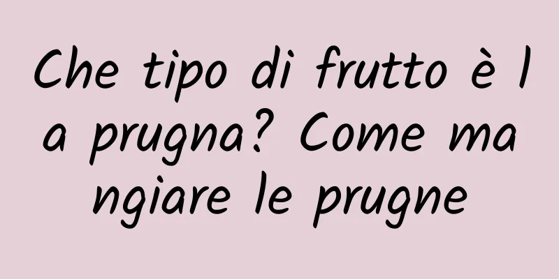 Che tipo di frutto è la prugna? Come mangiare le prugne