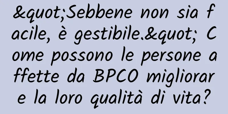 "Sebbene non sia facile, è gestibile." Come possono le persone affette da BPCO migliorare la loro qualità di vita?