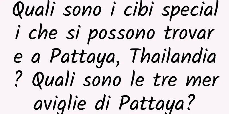 Quali sono i cibi speciali che si possono trovare a Pattaya, Thailandia? Quali sono le tre meraviglie di Pattaya?