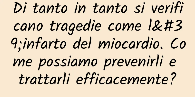 Di tanto in tanto si verificano tragedie come l'infarto del miocardio. Come possiamo prevenirli e trattarli efficacemente?