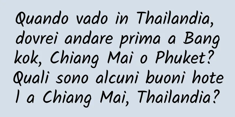 Quando vado in Thailandia, dovrei andare prima a Bangkok, Chiang Mai o Phuket? Quali sono alcuni buoni hotel a Chiang Mai, Thailandia?