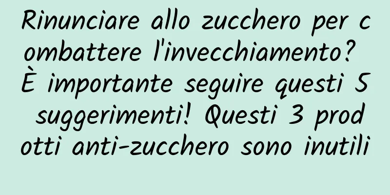 Rinunciare allo zucchero per combattere l'invecchiamento? È importante seguire questi 5 suggerimenti! Questi 3 prodotti anti-zucchero sono inutili