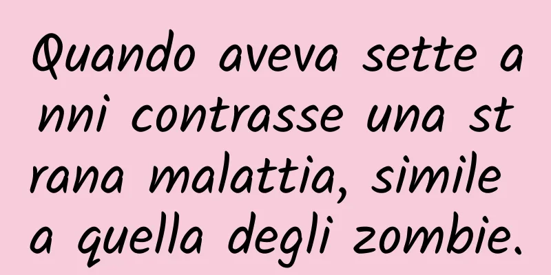 Quando aveva sette anni contrasse una strana malattia, simile a quella degli zombie.