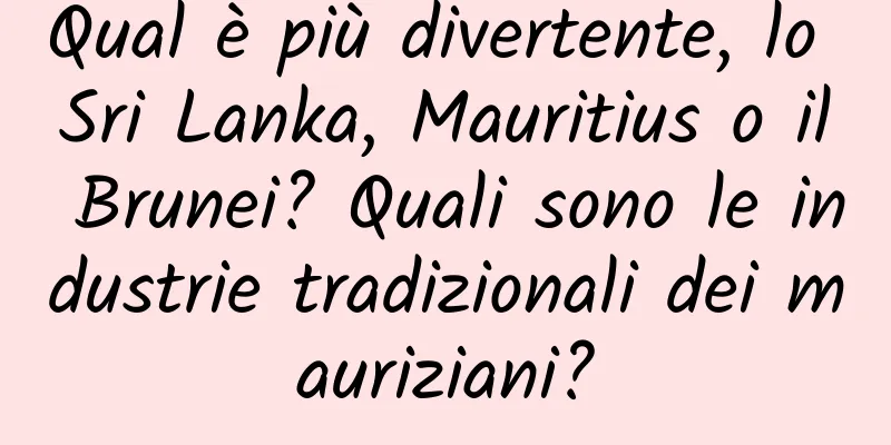 Qual è più divertente, lo Sri Lanka, Mauritius o il Brunei? Quali sono le industrie tradizionali dei mauriziani?