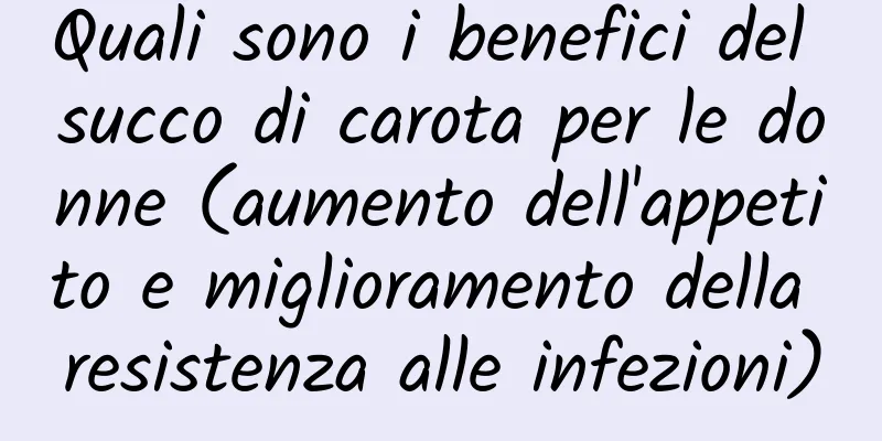 Quali sono i benefici del succo di carota per le donne (aumento dell'appetito e miglioramento della resistenza alle infezioni)