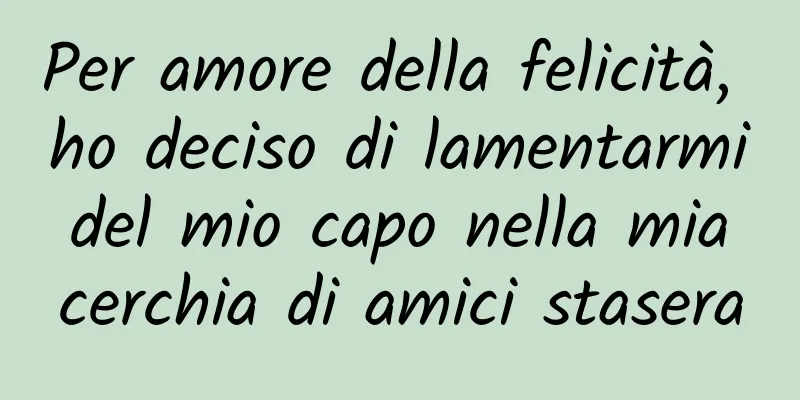 Per amore della felicità, ho deciso di lamentarmi del mio capo nella mia cerchia di amici stasera