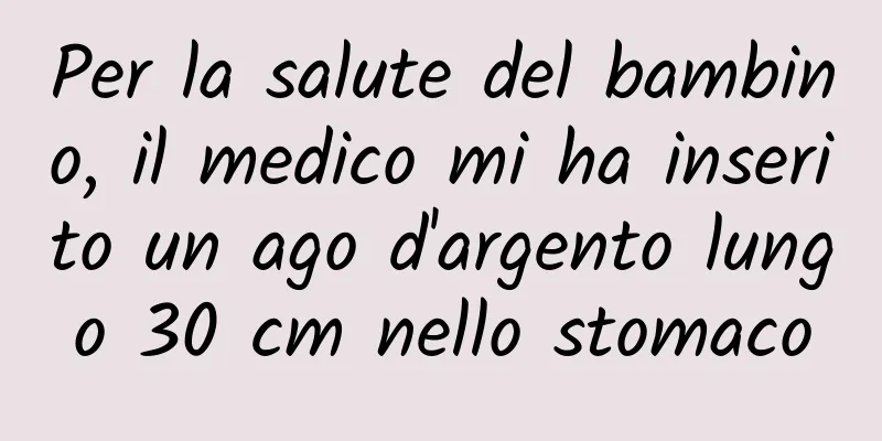 Per la salute del bambino, il medico mi ha inserito un ago d'argento lungo 30 cm nello stomaco