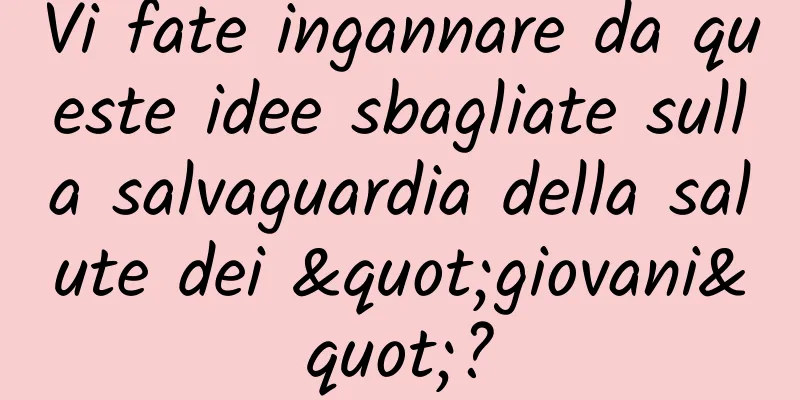 Vi fate ingannare da queste idee sbagliate sulla salvaguardia della salute dei "giovani"?