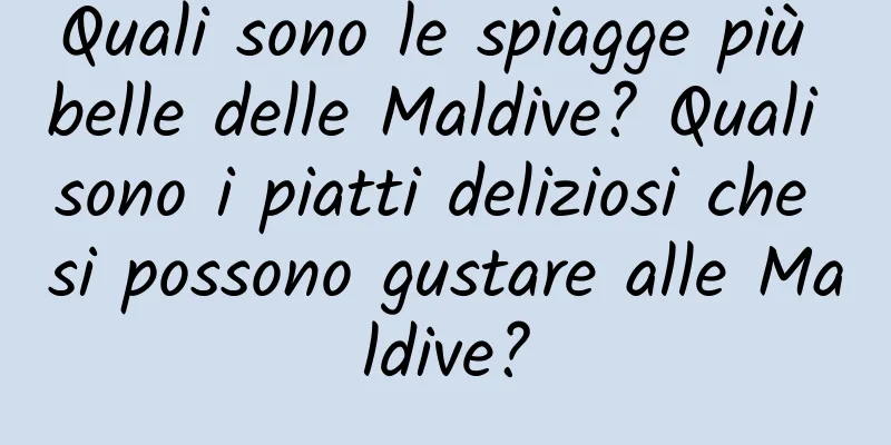 Quali sono le spiagge più belle delle Maldive? Quali sono i piatti deliziosi che si possono gustare alle Maldive?