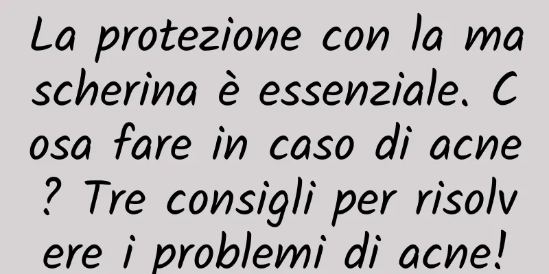 La protezione con la mascherina è essenziale. Cosa fare in caso di acne? Tre consigli per risolvere i problemi di acne!