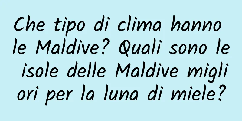 Che tipo di clima hanno le Maldive? Quali sono le isole delle Maldive migliori per la luna di miele?