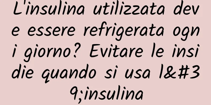 L'insulina utilizzata deve essere refrigerata ogni giorno? Evitare le insidie ​​quando si usa l'insulina