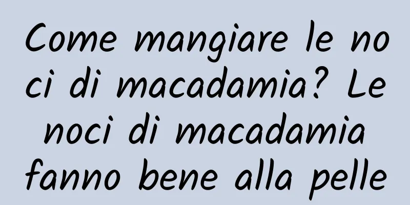 Come mangiare le noci di macadamia? Le noci di macadamia fanno bene alla pelle