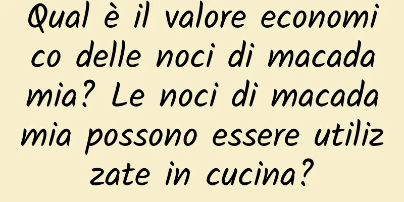 Qual è il valore economico delle noci di macadamia? Le noci di macadamia possono essere utilizzate in cucina?