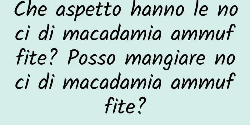 Che aspetto hanno le noci di macadamia ammuffite? Posso mangiare noci di macadamia ammuffite?