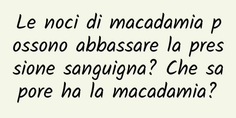 Le noci di macadamia possono abbassare la pressione sanguigna? Che sapore ha la macadamia?