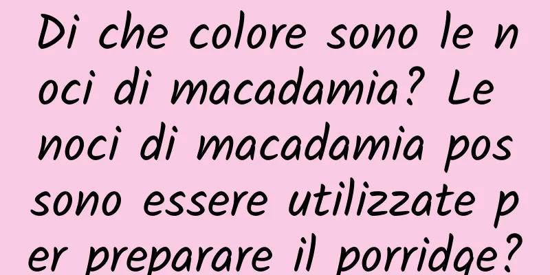 Di che colore sono le noci di macadamia? Le noci di macadamia possono essere utilizzate per preparare il porridge?