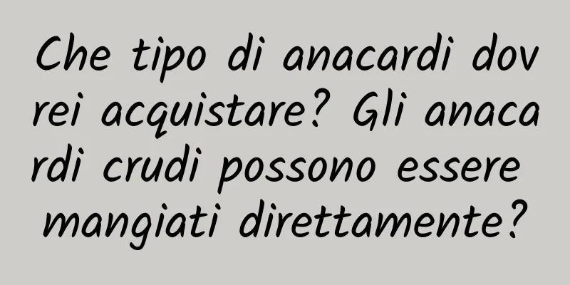 Che tipo di anacardi dovrei acquistare? Gli anacardi crudi possono essere mangiati direttamente?