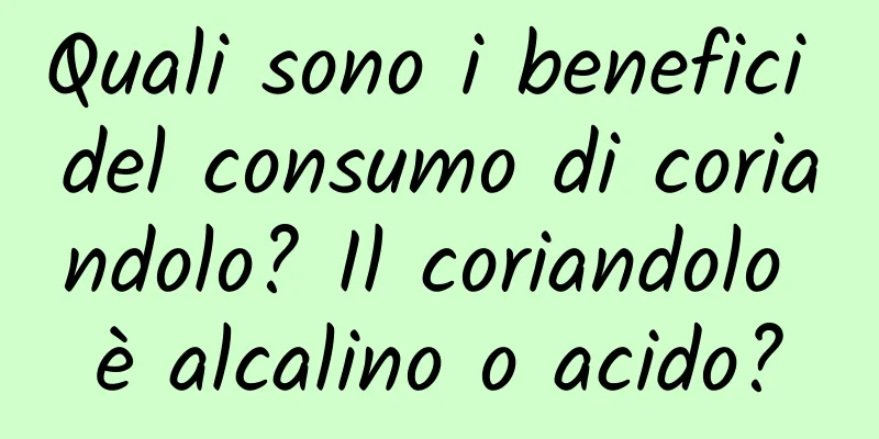 Quali sono i benefici del consumo di coriandolo? Il coriandolo è alcalino o acido?