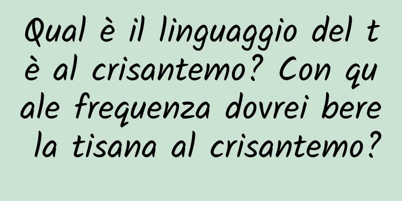 Qual è il linguaggio del tè al crisantemo? Con quale frequenza dovrei bere la tisana al crisantemo?