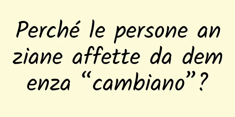 Perché le persone anziane affette da demenza “cambiano”?